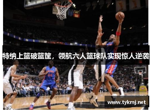 特纳上篮破篮筐，领航六人篮球队实现惊人逆袭