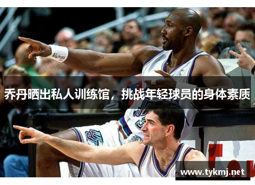 乔丹晒出私人训练馆，挑战年轻球员的身体素质