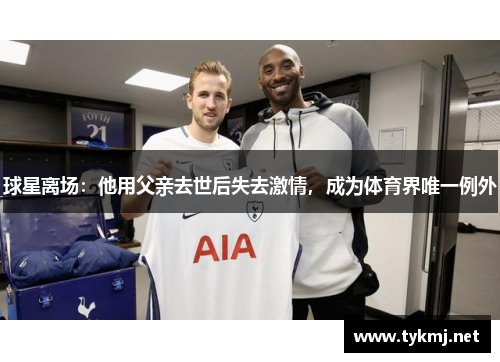 球星离场：他用父亲去世后失去激情，成为体育界唯一例外